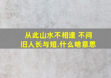 从此山水不相逢 不问旧人长与短.什么啥意思